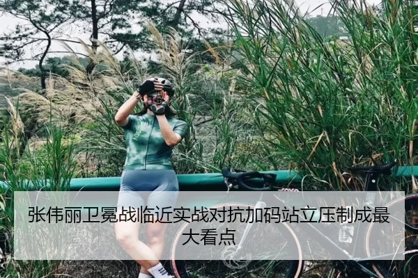 张伟丽卫冕战临近实战对抗加码站立压制成最大看点